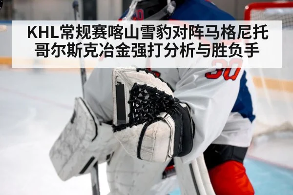KHL常规赛喀山雪豹对阵马格尼托哥尔斯克冶金强打分析与胜负手