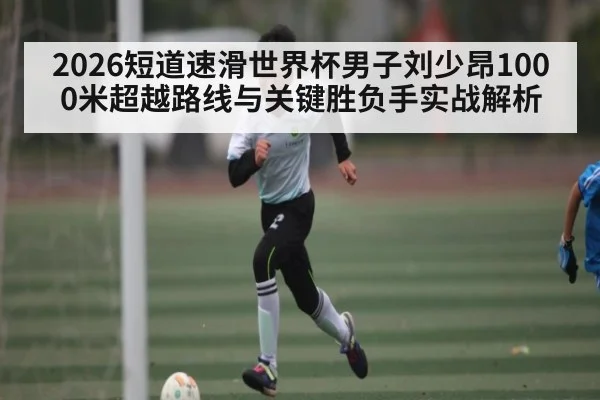 2026短道速滑世界杯男子刘少昂1000米超越路线与关键胜负手实战解析