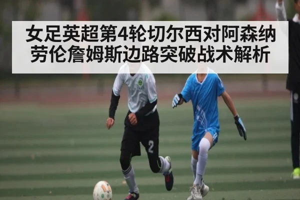 女足英超第4轮切尔西对阿森纳劳伦詹姆斯边路突破战术解析