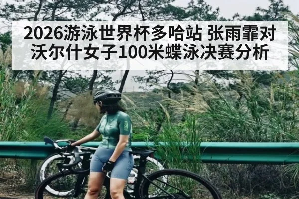 2026游泳世界杯多哈站 张雨霏对沃尔什女子100米蝶泳决赛分析