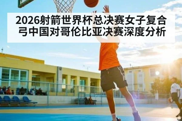 2026射箭世界杯总决赛女子复合弓中国对哥伦比亚决赛深度分析