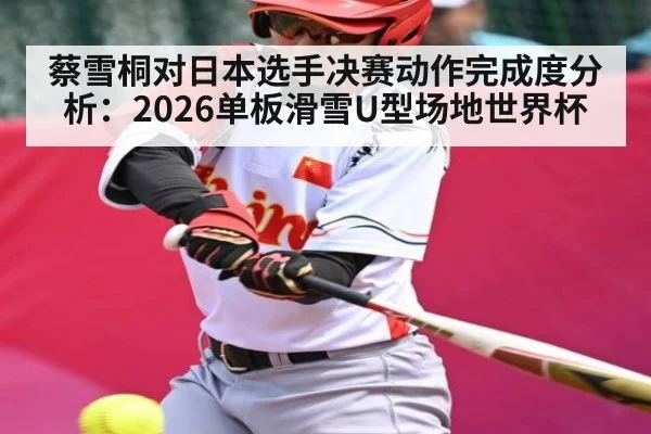 蔡雪桐对日本选手决赛动作完成度分析：2026单板滑雪U型场地世界杯